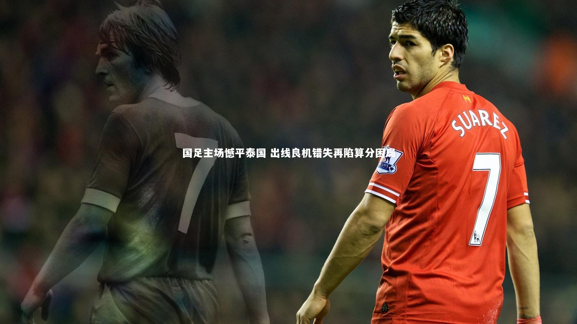 国足主场憾平泰国 出线良机错失再陷算分困局