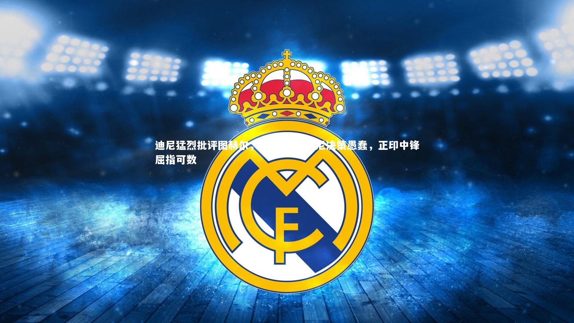 球王会体育官方网站：迪尼猛烈批评图赫尔，忽略伊万-托尼决策愚蠢，正印中锋屈指可数